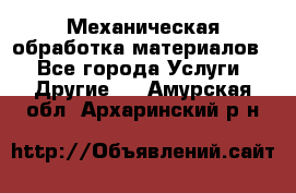 Механическая обработка материалов. - Все города Услуги » Другие   . Амурская обл.,Архаринский р-н